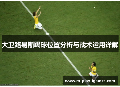 大卫路易斯踢球位置分析与战术运用详解