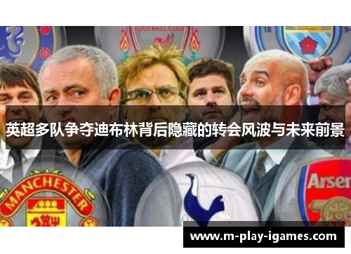 英超多队争夺迪布林背后隐藏的转会风波与未来前景 英超多队争夺迪布林背后隐藏的转会风波与未来前景