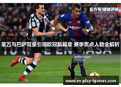 莱万与巴萨双星引领欧冠新篇章 赛季焦点人物全解析 莱万与巴萨双星引领欧冠新篇章 赛季焦点人物全解析