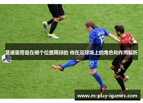 莫德里奇是在哪个位置踢球的 他在足球场上的角色和作用解析