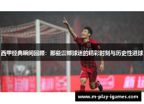 西甲经典瞬间回顾:那些震撼球迷的精彩时刻与历史性进球 西甲经典瞬间回顾:那些震撼球迷的精彩时刻与历史性进球