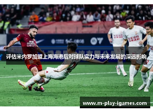 评估米内罗加盟上海海港后对球队实力与未来发展的深远影响