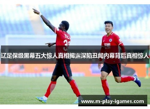 辽足保级黑幕五大惊人真相揭露深陷丑闻内幕背后真相惊人 辽足保级黑幕五大惊人真相揭露深陷丑闻内幕背后真相惊人