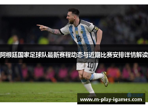 阿根廷国家足球队最新赛程动态与近期比赛安排详情解读 阿根廷国家足球队最新赛程动态与近期比赛安排详情解读
