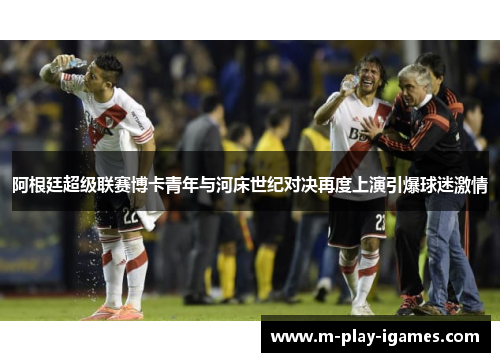 阿根廷超级联赛博卡青年与河床世纪对决再度上演引爆球迷激情