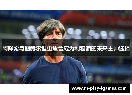 阿隆索与图赫尔谁更适合成为利物浦的未来主帅选择