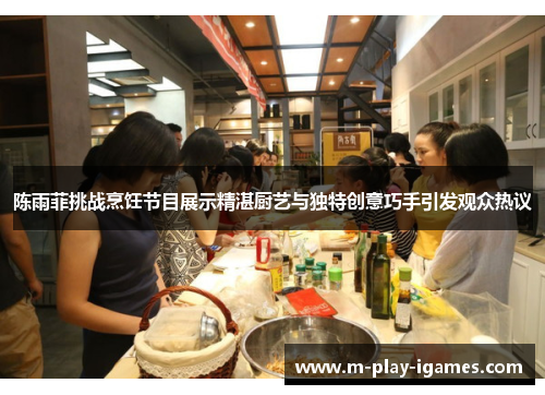 陈雨菲挑战烹饪节目展示精湛厨艺与独特创意巧手引发观众热议