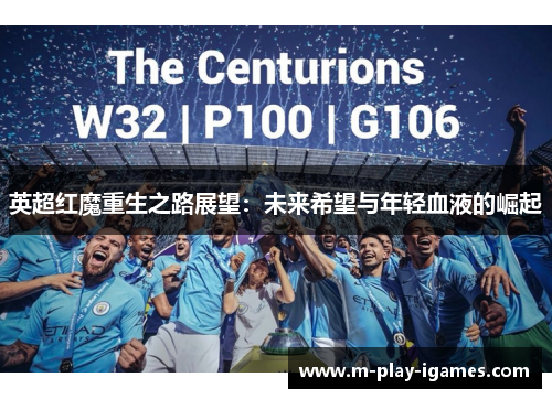 英超红魔重生之路展望:未来希望与年轻血液的崛起 英超红魔重生之路展望:未来希望与年轻血液的崛起