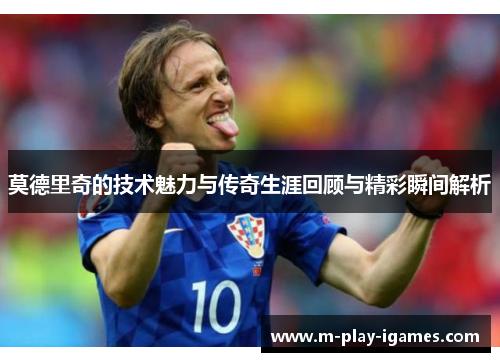 莫德里奇的技术魅力与传奇生涯回顾与精彩瞬间解析