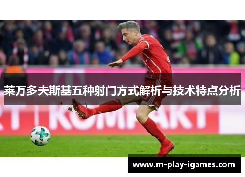 莱万多夫斯基五种射门方式解析与技术特点分析