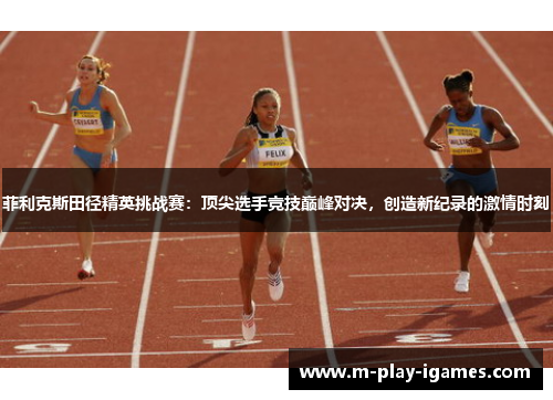 菲利克斯田径精英挑战赛：顶尖选手竞技巅峰对决，创造新纪录的激情时刻