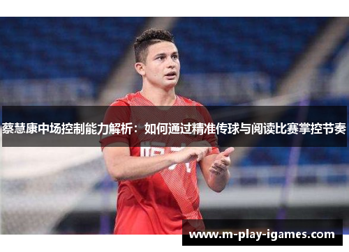 蔡慧康中场控制能力解析：如何通过精准传球与阅读比赛掌控节奏