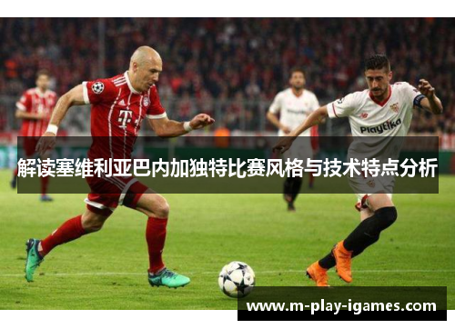 解读塞维利亚巴内加独特比赛风格与技术特点分析