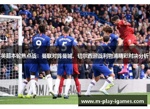 英超本轮焦点战：曼联对阵曼城、切尔西迎战利物浦精彩对决分析