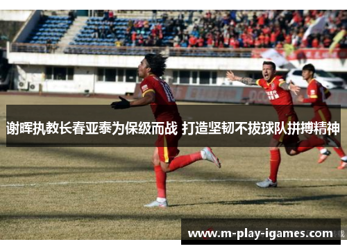 谢晖执教长春亚泰为保级而战 打造坚韧不拔球队拼搏精神