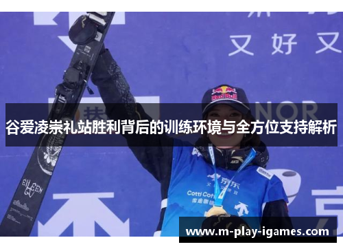 谷爱凌崇礼站胜利背后的训练环境与全方位支持解析