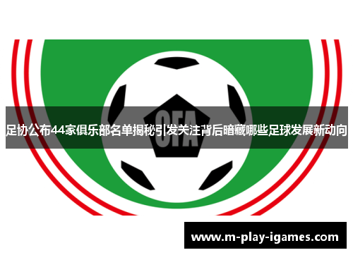 足协公布44家俱乐部名单揭秘引发关注背后暗藏哪些足球发展新动向