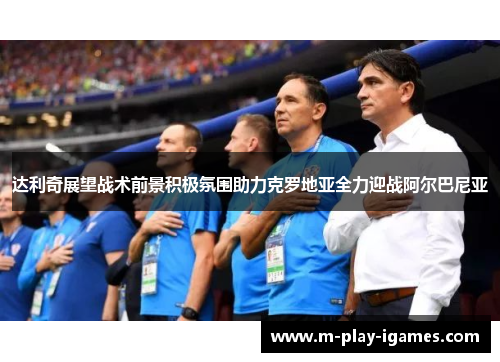 达利奇展望战术前景积极氛围助力克罗地亚全力迎战阿尔巴尼亚