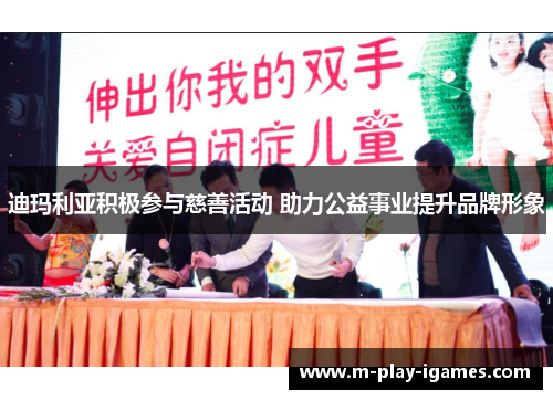 迪玛利亚积极参与慈善活动 助力公益事业提升品牌形象