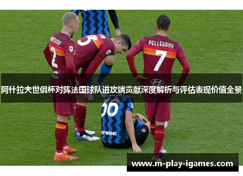 阿什拉夫世俱杯对阵法国球队进攻端贡献深度解析与评估表现价值全景