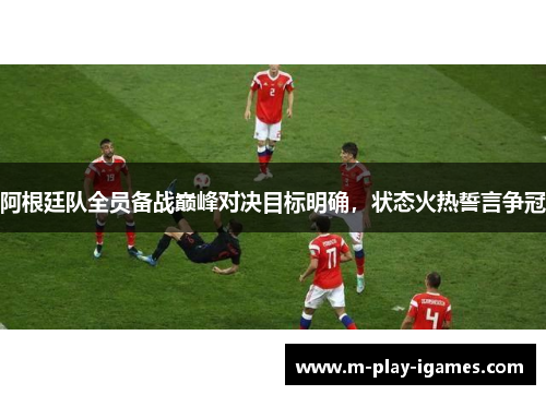 阿根廷队全员备战巅峰对决目标明确，状态火热誓言争冠