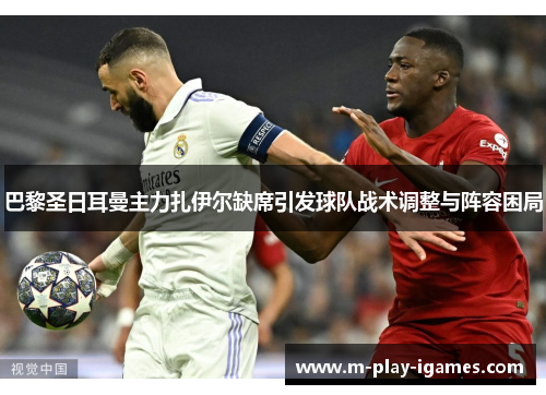 巴黎圣日耳曼主力扎伊尔缺席引发球队战术调整与阵容困局