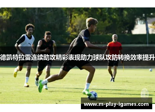 德凯特拉雷连续助攻精彩表现助力球队攻防转换效率提升 德凯特拉雷连续助攻精彩表现助力球队攻防转换效率提升
