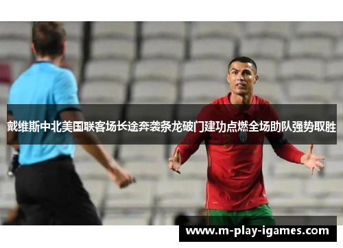 戴维斯中北美国联客场长途奔袭条龙破门建功点燃全场助队强势取胜 戴维斯中北美国联客场长途奔袭条龙破门建功点燃全场助队强势取胜