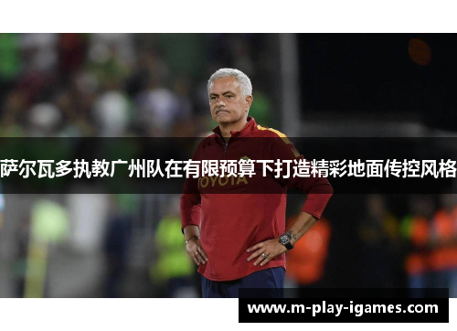 萨尔瓦多执教广州队在有限预算下打造精彩地面传控风格 萨尔瓦多执教广州队在有限预算下打造精彩地面传控风格