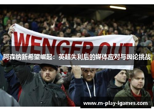 阿森纳新希望崛起:英超失利后的媒体应对与舆论挑战 阿森纳新希望崛起:英超失利后的媒体应对与舆论挑战