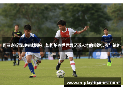 阿贾克斯青训模式揭秘：如何培养世界级足球人才的关键步骤与策略