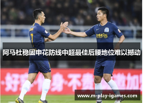 阿马杜稳固申花防线中超最佳后腰地位难以撼动 阿马杜稳固申花防线中超最佳后腰地位难以撼动