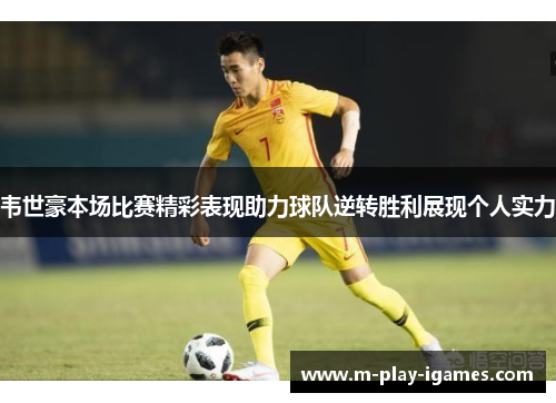 韦世豪本场比赛精彩表现助力球队逆转胜利展现个人实力