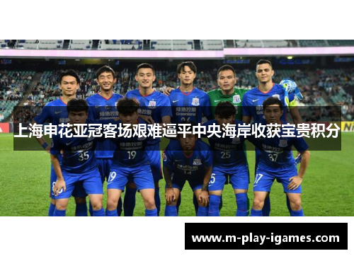 上海申花亚冠客场艰难逼平中央海岸收获宝贵积分