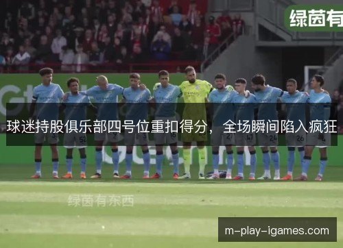 球迷持股俱乐部四号位重扣得分，全场瞬间陷入疯狂
