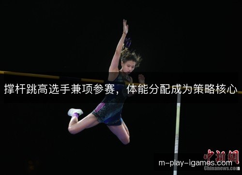 撑杆跳高选手兼项参赛，体能分配成为策略核心